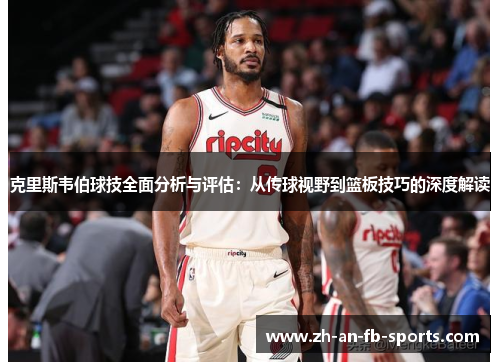 克里斯韦伯球技全面分析与评估：从传球视野到篮板技巧的深度解读