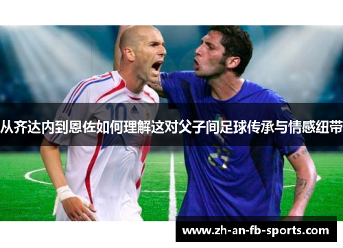 从齐达内到恩佐如何理解这对父子间足球传承与情感纽带