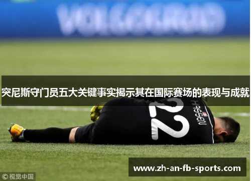 突尼斯守门员五大关键事实揭示其在国际赛场的表现与成就