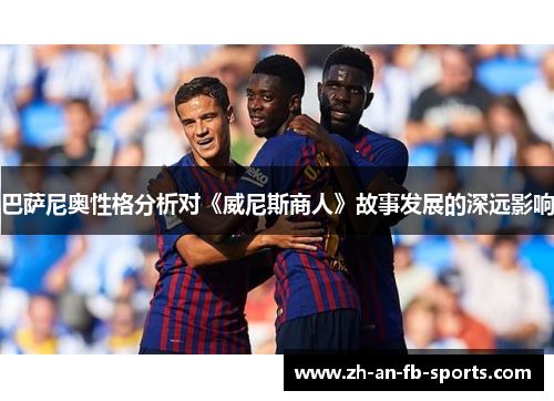 巴萨尼奥性格分析对《威尼斯商人》故事发展的深远影响
