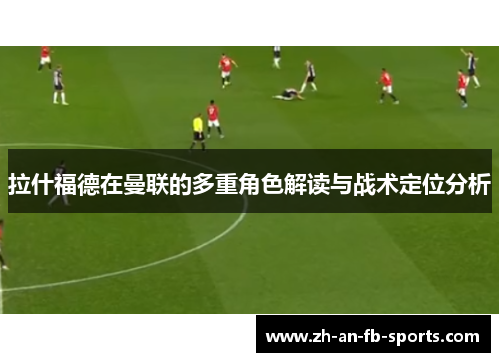 拉什福德在曼联的多重角色解读与战术定位分析