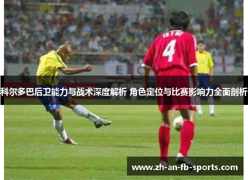 科尔多巴后卫能力与战术深度解析 角色定位与比赛影响力全面剖析
