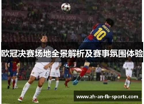 欧冠决赛场地全景解析及赛事氛围体验