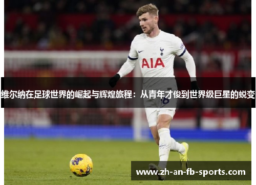 维尔纳在足球世界的崛起与辉煌旅程:从青年才俊到世界级巨星的蜕变 维尔纳在足球世界的崛起与辉煌旅程:从青年才俊到世界级巨星的蜕变