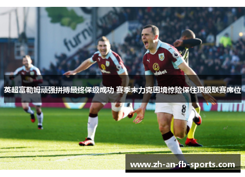 英超富勒姆顽强拼搏最终保级成功 赛季末力克困境惊险保住顶级联赛席位