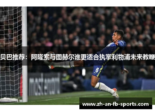 贝巴推荐：阿隆索与图赫尔谁更适合执掌利物浦未来教鞭