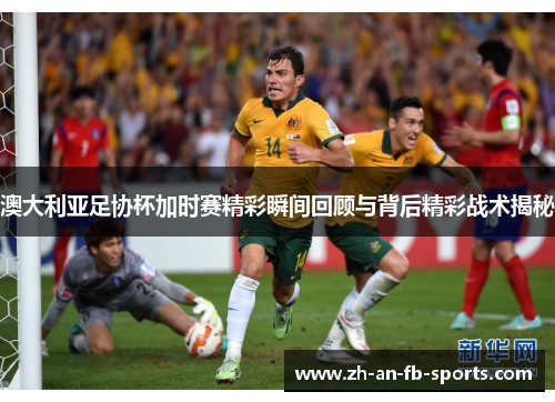 澳大利亚足协杯加时赛精彩瞬间回顾与背后精彩战术揭秘