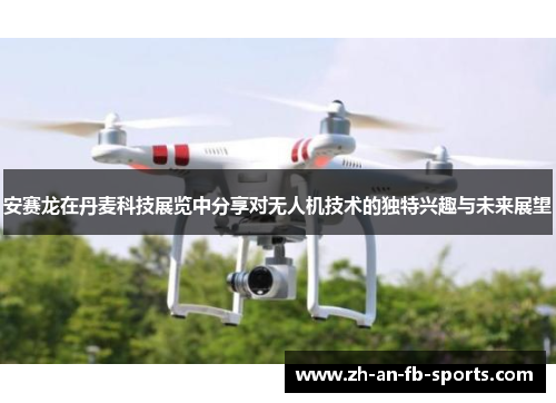 安赛龙在丹麦科技展览中分享对无人机技术的独特兴趣与未来展望