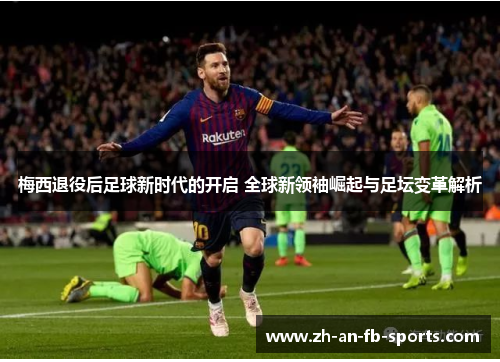 梅西退役后足球新时代的开启 全球新领袖崛起与足坛变革解析