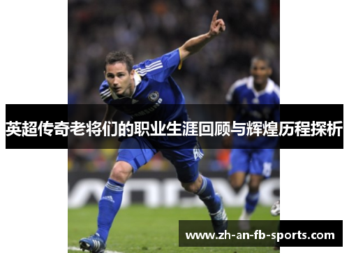 英超传奇老将们的职业生涯回顾与辉煌历程探析
